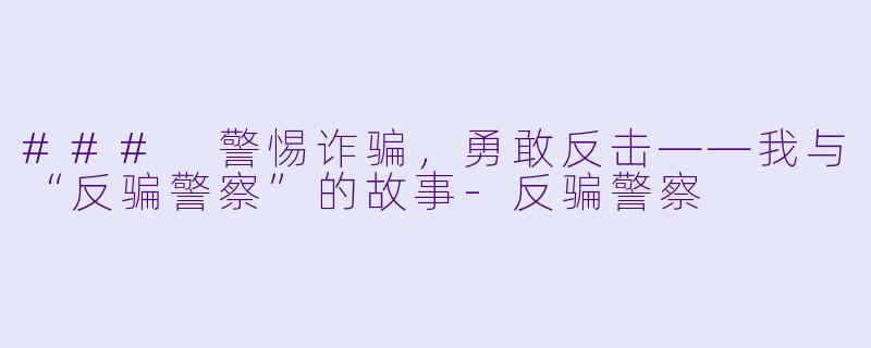 ### 警惕诈骗，勇敢反击——我与“反骗警察”的故事-反骗警察