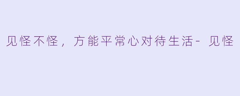 见怪不怪，方能平常心对待生活-见怪