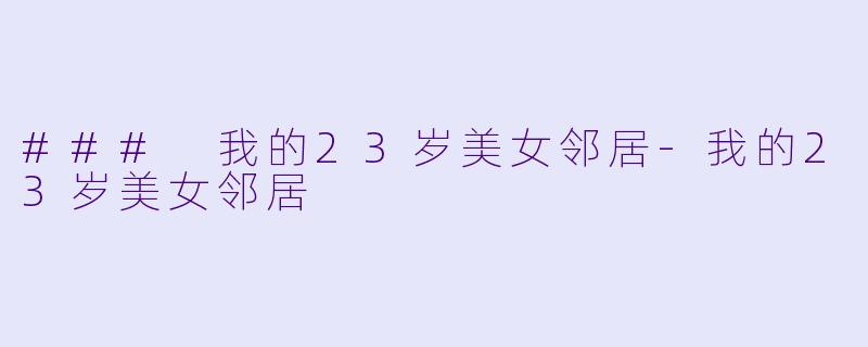 ### 我的23岁美女邻居-我的23岁美女邻居
