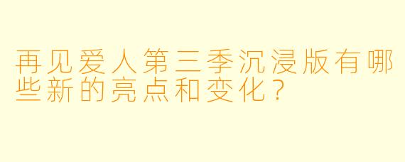 再见爱人第三季沉浸版有哪些新的亮点和变化?