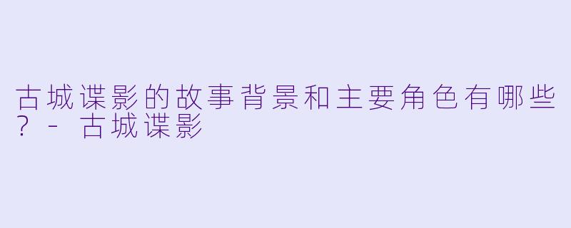 古城谍影的故事背景和主要角色有哪些?