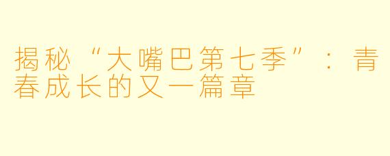 揭秘“大嘴巴第七季”：青春成长的又一篇章