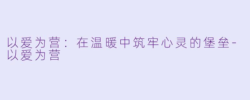 以爱为营：在温暖中筑牢心灵的堡垒-以爱为营