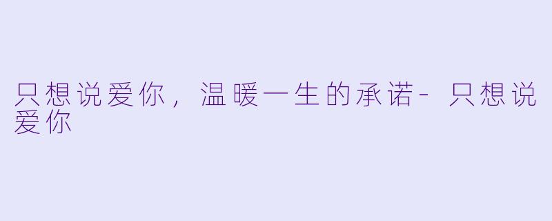 只想说爱你，温暖一生的承诺-只想说爱你