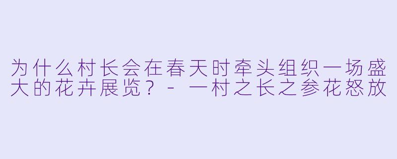 为什么村长会在春天时牵头组织一场盛大的花卉展览？