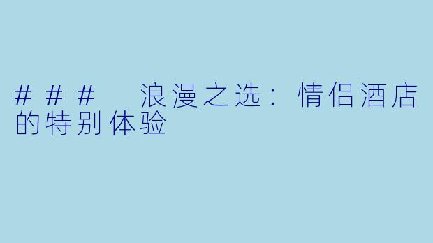 ### 浪漫之选：情侣酒店的特别体验