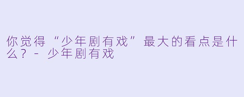 你觉得“少年剧有戏”最大的看点是什么？