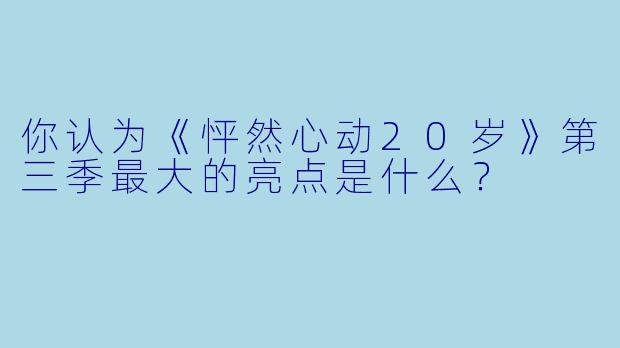 你认为《怦然心动20岁》第三季最大的亮点是什么？