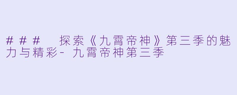 ### 探索《九霄帝神》第三季的魅力与精彩-九霄帝神第三季