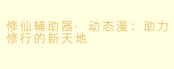 修仙辅助器·动态漫:助力修行的新天地