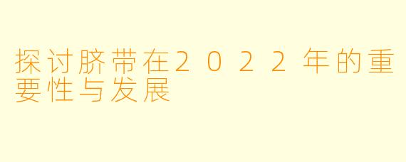探讨脐带在2022年的重要性与发展