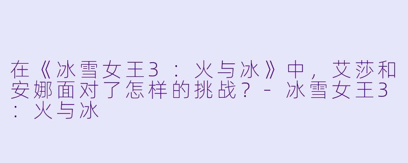 在《冰雪女王3:火与冰》中,艾莎和安娜面对了怎样的挑战?