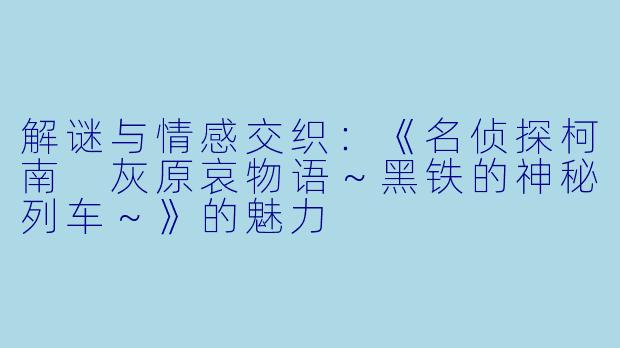 解谜与情感交织：《名侦探柯南 灰原哀物语～黑铁的神秘列车～》的魅力