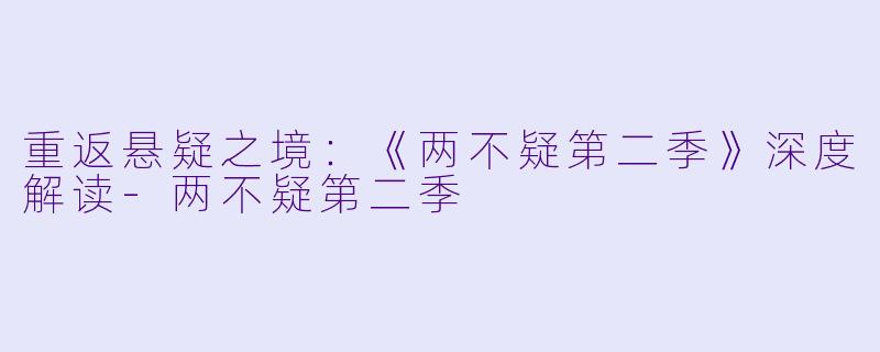 重返悬疑之境：《两不疑第二季》深度解读-两不疑第二季