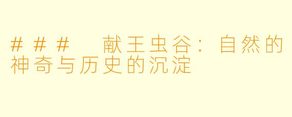 ### 献王虫谷：自然的神奇与历史的沉淀