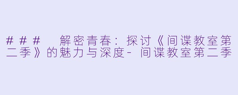 ### 解密青春：探讨《间谍教室第二季》的魅力与深度-间谍教室第二季