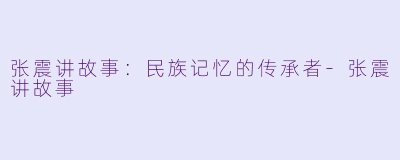 张震讲故事：民族记忆的传承者-张震讲故事
