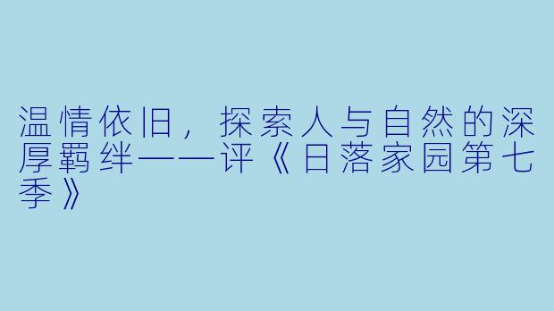 温情依旧，探索人与自然的深厚羁绊——评《日落家园第七季》