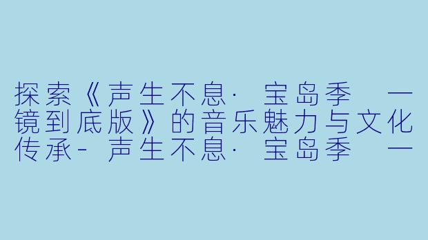 探索《声生不息·宝岛季 一镜到底版》的音乐魅力与文化传承-声生不息·宝岛季 一镜到底版