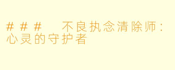 ### 不良执念清除师：心灵的守护者