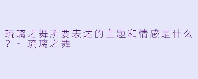 琉璃之舞所要表达的主题和情感是什么？
