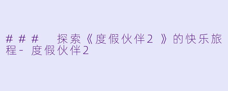 ### 探索《度假伙伴2》的快乐旅程-度假伙伴2