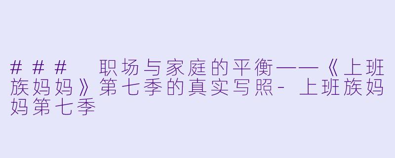 ### 职场与家庭的平衡——《上班族妈妈》第七季的真实写照-上班族妈妈第七季