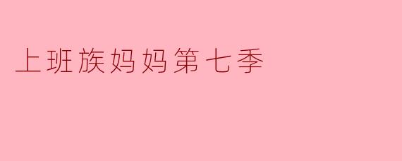 ### 职场与家庭的平衡——《上班族妈妈》第七季的真实写照