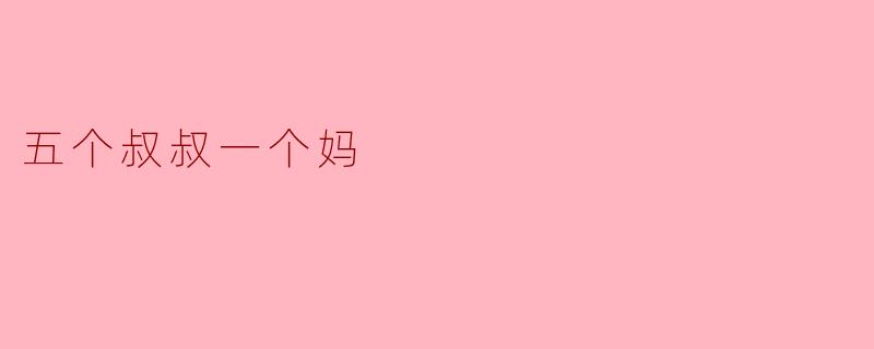 ### 五个叔叔一个妈:家庭的温暖与乐趣