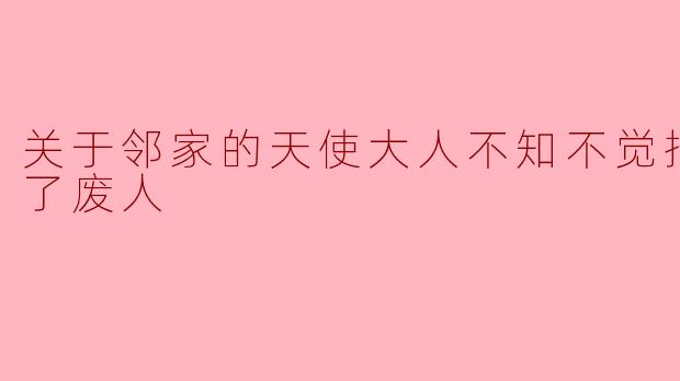 关于邻家的天使大人不知不觉把我惯成了废人