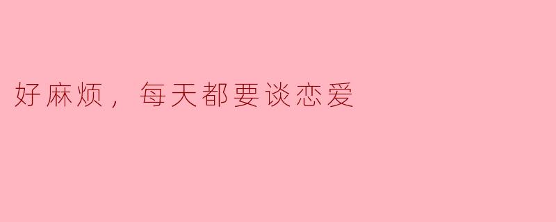 好麻烦，每天都要谈恋爱
