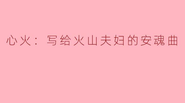 为什么《心火》这首安魂曲特别适合献给火山夫妇？
