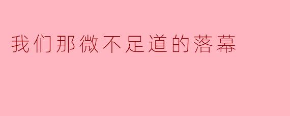 我们那微不足道的落幕