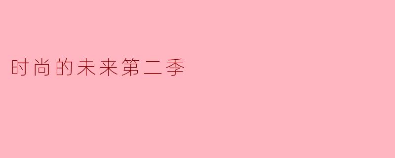 在《时尚的未来第二季》中,我们可以期待哪些新的潮流趋势和设计理念?