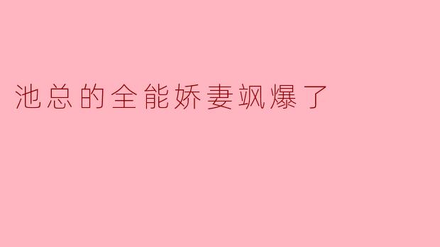 池总的全能娇妻到底有什么特别之处,让人觉得她如此出众?