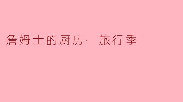 詹姆士的厨房·旅行季中,有哪些特别的菜谱值得尝试?****