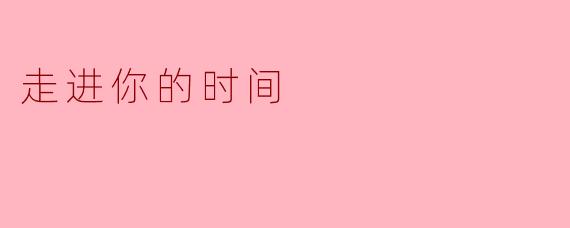走进你的时间,这句话对你而言意味着什么?****