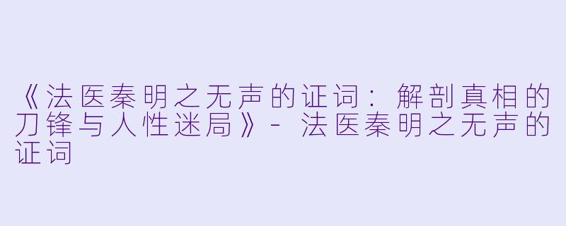 《法医秦明之无声的证词：解剖真相的刀锋与人性迷局》-法医秦明之无声的证词