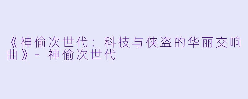 《神偷次世代：科技与侠盗的华丽交响曲》-神偷次世代