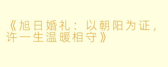 《旭日婚礼：以朝阳为证，许一生温暖相守》