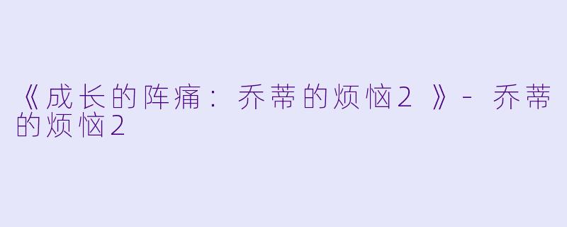 《成长的阵痛：乔蒂的烦恼2》-乔蒂的烦恼2