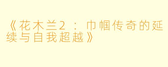 《花木兰2：巾帼传奇的延续与自我超越》