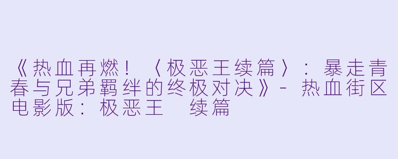 《热血再燃!〈极恶王续篇〉:暴走青春与兄弟羁绊的终极对决》