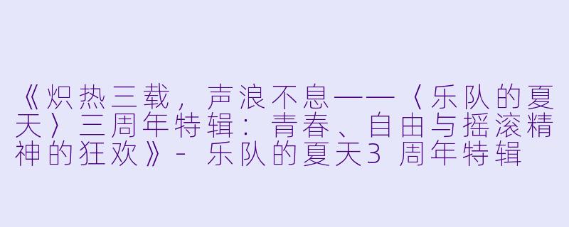 《炽热三载，声浪不息——〈乐队的夏天〉三周年特辑：青春、自由与摇滚精神的狂欢》