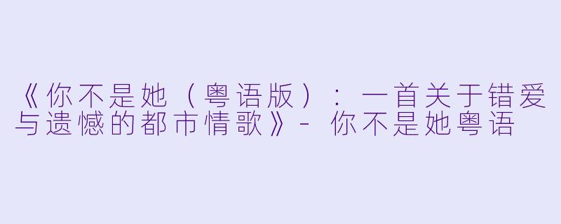 《你不是她（粤语版）：一首关于错爱与遗憾的都市情歌》-你不是她粤语