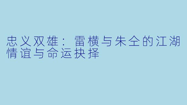忠义双雄：雷横与朱仝的江湖情谊与命运抉择