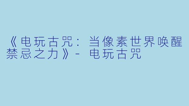 《电玩古咒：当像素世界唤醒禁忌之力》-电玩古咒