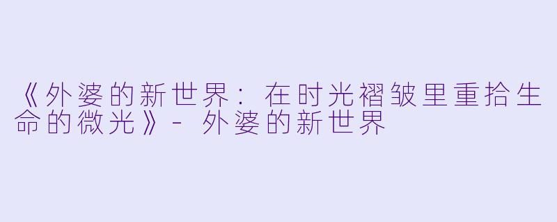 《外婆的新世界：在时光褶皱里重拾生命的微光》-外婆的新世界