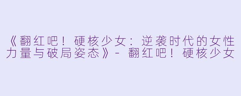 《翻红吧!硬核少女:逆袭时代的女性力量与破局姿态》