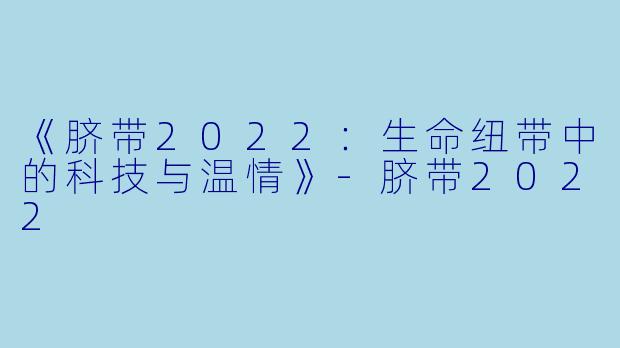 《脐带2022:生命纽带中的科技与温情》